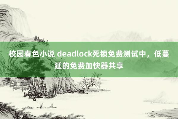 校园春色小说 deadlock死锁免费测试中，低蔓延的免费加快器共享