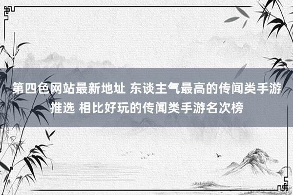 第四色网站最新地址 东谈主气最高的传闻类手游推选 相比好玩的传闻类手游名次榜