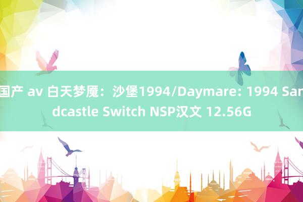 国产 av 白天梦魇：沙堡1994/Daymare: 1994 Sandcastle Switch NSP汉文 12.56G