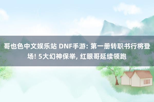 哥也色中文娱乐站 DNF手游: 第一册转职书行将登场! 5大幻神保举， 红眼哥延续领跑