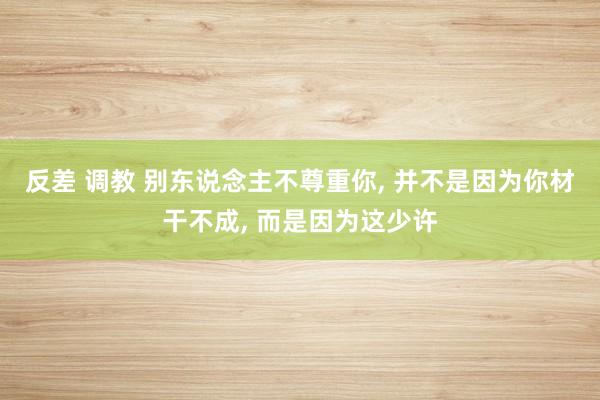 反差 调教 别东说念主不尊重你， 并不是因为你材干不成， 而是因为这少许