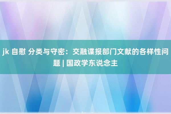 jk 自慰 分类与守密：交融谍报部门文献的各样性问题 | 国政学东说念主