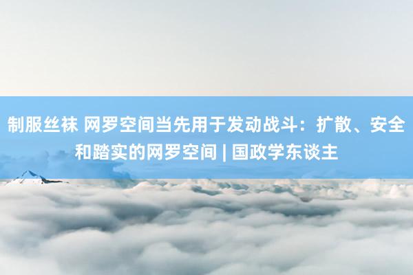 制服丝袜 网罗空间当先用于发动战斗：扩散、安全和踏实的网罗空间 | 国政学东谈主