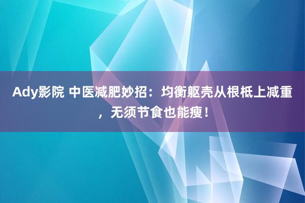 Ady影院 中医减肥妙招：均衡躯壳从根柢上减重，无须节食也能瘦！