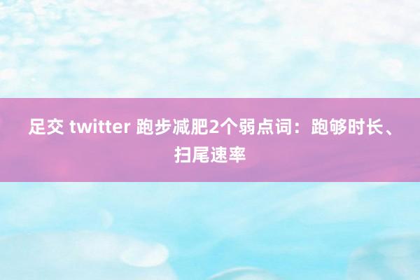 足交 twitter 跑步减肥2个弱点词：跑够时长、扫尾速率