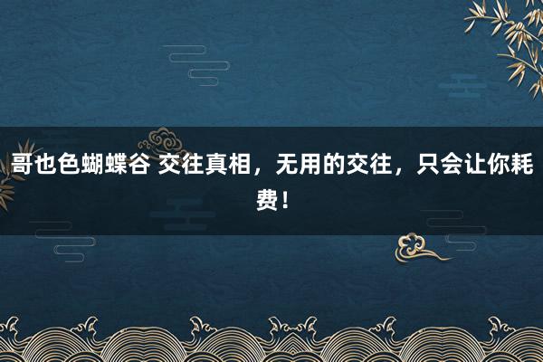 哥也色蝴蝶谷 交往真相，无用的交往，只会让你耗费！