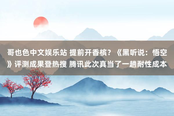 哥也色中文娱乐站 提前开香槟？《黑听说：悟空》评测成果登热搜 腾讯此次真当了一趟耐性成本