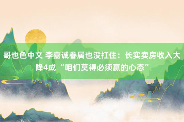 哥也色中文 李嘉诚眷属也没扛住：长实卖房收入大降4成 “咱们莫得必须赢的心态”