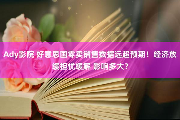 Ady影院 好意思国零卖销售数据远超预期！经济放缓担忧缓解 影响多大？