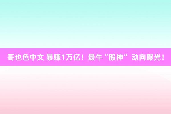 哥也色中文 暴赚1万亿！最牛“股神” 动向曝光！