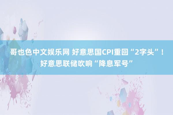 哥也色中文娱乐网 好意思国CPI重回“2字头”！好意思联储吹响“降息军号”