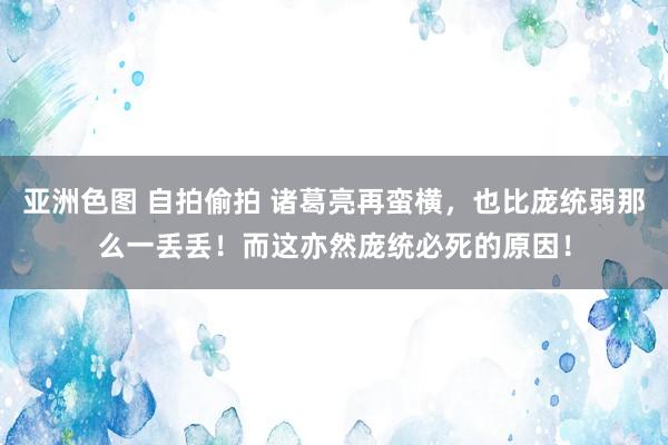 亚洲色图 自拍偷拍 诸葛亮再蛮横，也比庞统弱那么一丢丢！而这亦然庞统必死的原因！