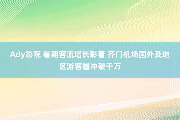 Ady影院 暑期客流增长彰着 齐门机场国外及地区游客量冲破千万