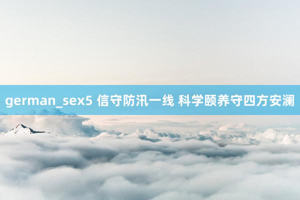 german_sex5 信守防汛一线 科学颐养守四方安澜