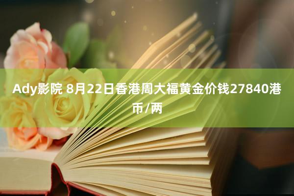 Ady影院 8月22日香港周大福黄金价钱27840港币/两