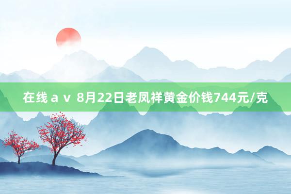 在线ａｖ 8月22日老凤祥黄金价钱744元/克