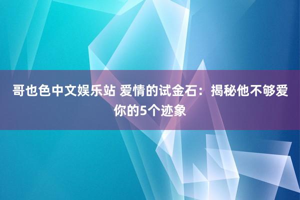 哥也色中文娱乐站 爱情的试金石：揭秘他不够爱你的5个迹象