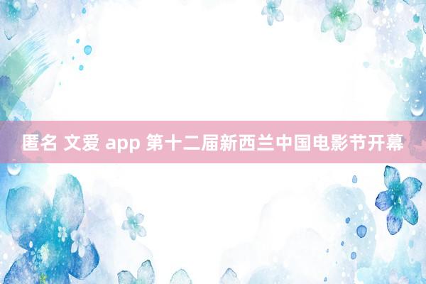 匿名 文爱 app 第十二届新西兰中国电影节开幕