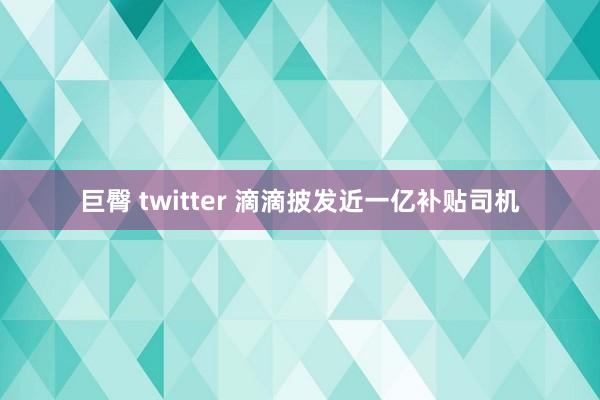 巨臀 twitter 滴滴披发近一亿补贴司机