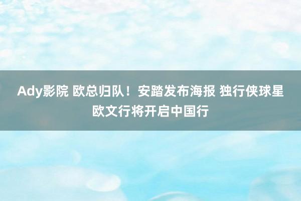 Ady影院 欧总归队！安踏发布海报 独行侠球星欧文行将开启中国行