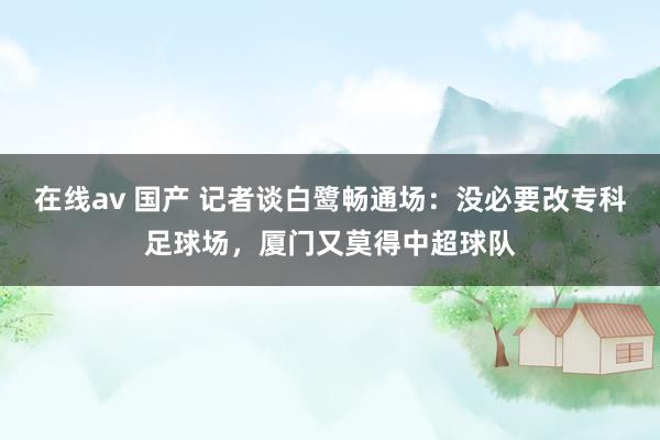 在线av 国产 记者谈白鹭畅通场：没必要改专科足球场，厦门又莫得中超球队