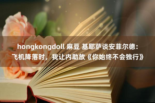 hongkongdoll 麻豆 基耶萨谈安菲尔德：飞机降落时，我让内助放《你始终不会独行》