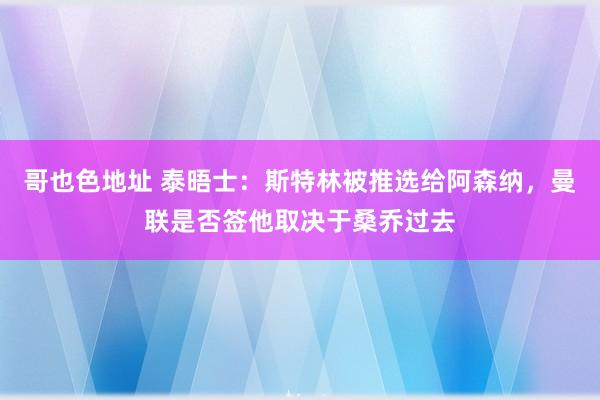 哥也色地址 泰晤士：斯特林被推选给阿森纳，曼联是否签他取决于桑乔过去