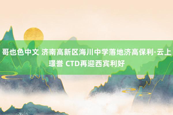 哥也色中文 济南高新区海川中学落地济高保利·云上璟誉 CTD再迎西宾利好