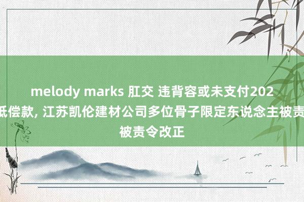 melody marks 肛交 违背容或未支付2024年度抵偿款， 江苏凯伦建材公司多位骨子限定东说念主被责令改正