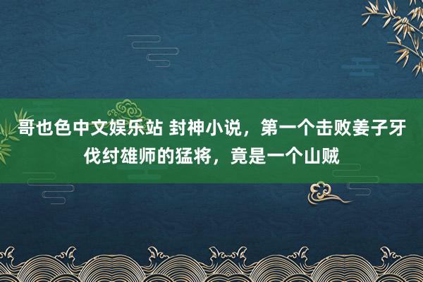 哥也色中文娱乐站 封神小说，第一个击败姜子牙伐纣雄师的猛将，竟是一个山贼