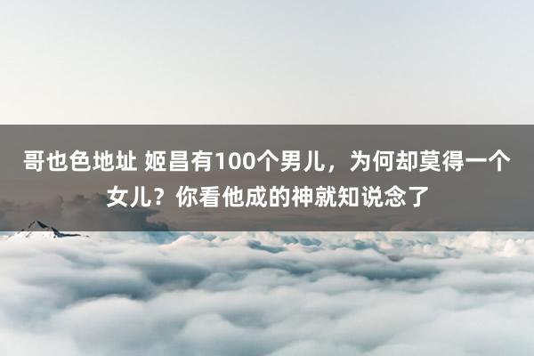 哥也色地址 姬昌有100个男儿，为何却莫得一个女儿？你看他成的神就知说念了