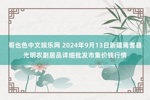 哥也色中文娱乐网 2024年9月13日新疆焉耆县光明农副居品详细批发市集价钱行情