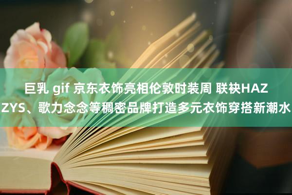 巨乳 gif 京东衣饰亮相伦敦时装周 联袂HAZZYS、歌力念念等稠密品牌打造多元衣饰穿搭新潮水