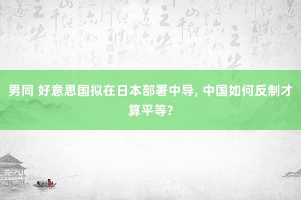 男同 好意思国拟在日本部署中导， 中国如何反制才算平等?