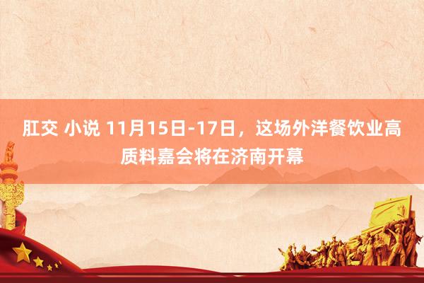 肛交 小说 11月15日-17日，这场外洋餐饮业高质料嘉会将在济南开幕