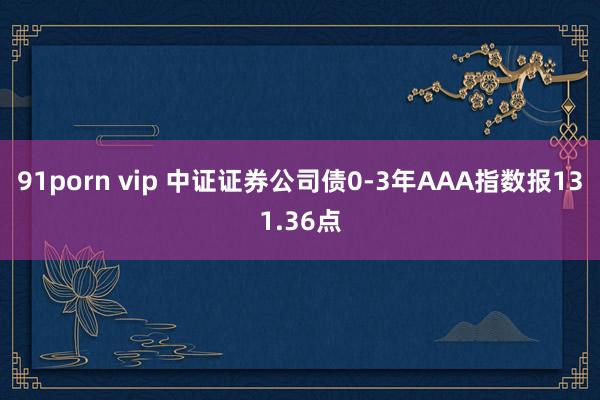 91porn vip 中证证券公司债0-3年AAA指数报131.36点