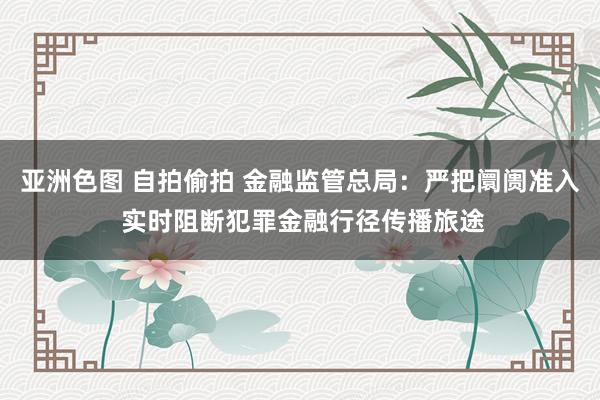 亚洲色图 自拍偷拍 金融监管总局：严把阛阓准入 实时阻断犯罪金融行径传播旅途