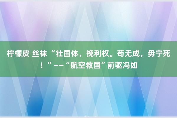 柠檬皮 丝袜 “壮国体，挽利权。苟无成，毋宁死！”——“航空救国”前驱冯如