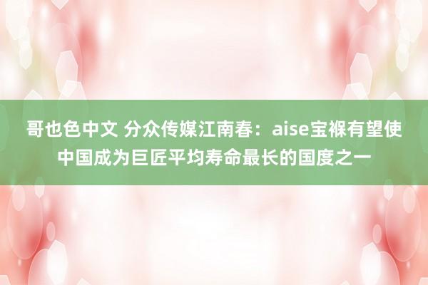 哥也色中文 分众传媒江南春：aise宝褓有望使中国成为巨匠平均寿命最长的国度之一