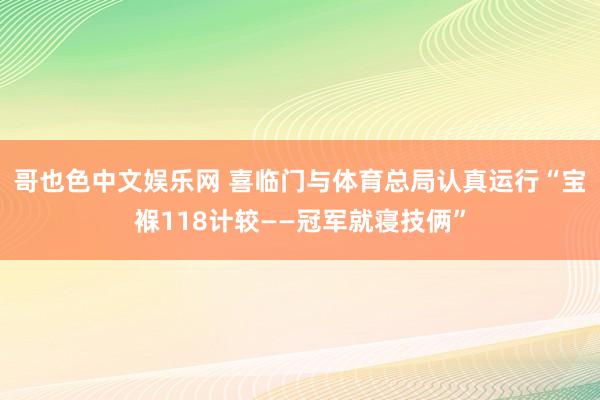 哥也色中文娱乐网 喜临门与体育总局认真运行“宝褓118计较——冠军就寝技俩”