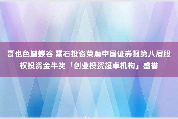 哥也色蝴蝶谷 雷石投资荣膺中国证券报第八届股权投资金牛奖「创业投资超卓机构」盛誉