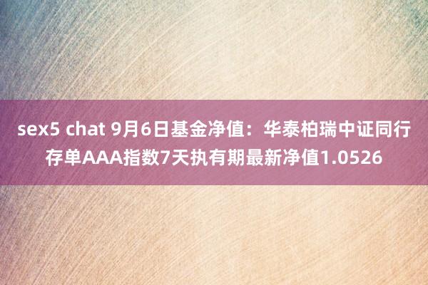 sex5 chat 9月6日基金净值：华泰柏瑞中证同行存单AAA指数7天执有期最新净值1.0526