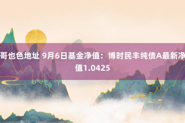 哥也色地址 9月6日基金净值：博时民丰纯债A最新净值1.0425