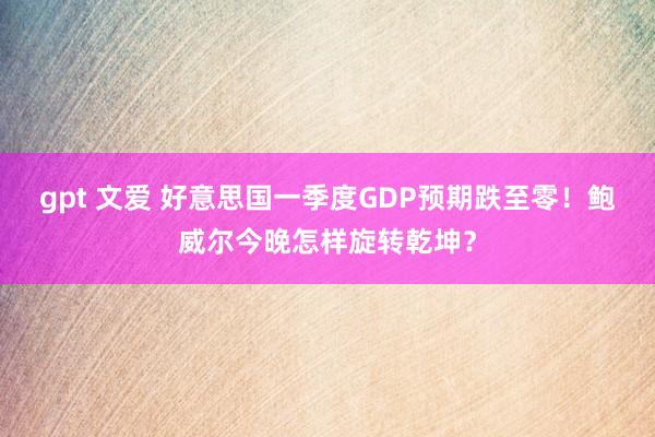 gpt 文爱 好意思国一季度GDP预期跌至零！鲍威尔今晚怎样旋转乾坤？