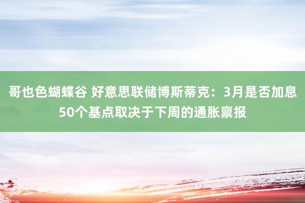 哥也色蝴蝶谷 好意思联储博斯蒂克：3月是否加息50个基点取决于下周的通胀禀报