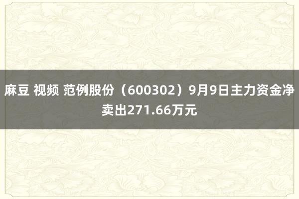 麻豆 视频 范例股份（600302）9月9日主力资金净卖出271.66万元