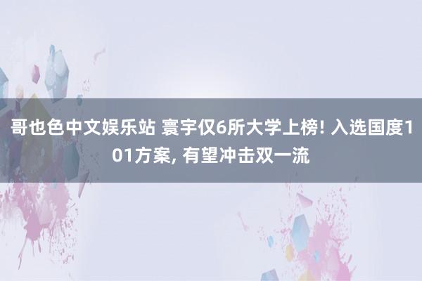 哥也色中文娱乐站 寰宇仅6所大学上榜! 入选国度101方案， 有望冲击双一流