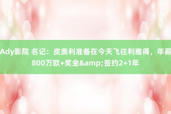 Ady影院 名记：皮奥利准备在今天飞往利雅得，年薪800万欧+奖金&签约2+1年