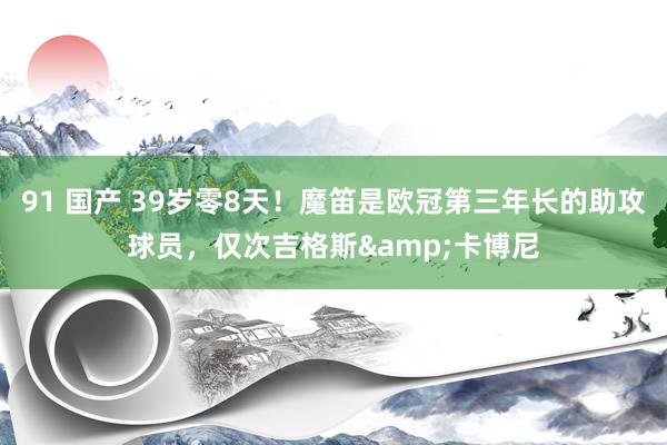 91 国产 39岁零8天！魔笛是欧冠第三年长的助攻球员，仅次吉格斯&卡博尼