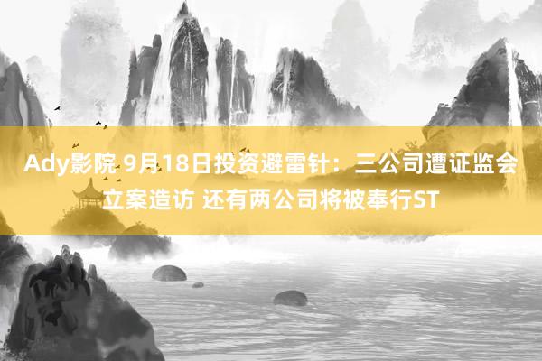 Ady影院 9月18日投资避雷针：三公司遭证监会立案造访 还有两公司将被奉行ST